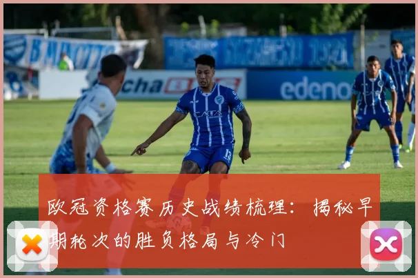欧冠资格赛历史战绩梳理：揭秘早期轮次的胜负格局与冷门