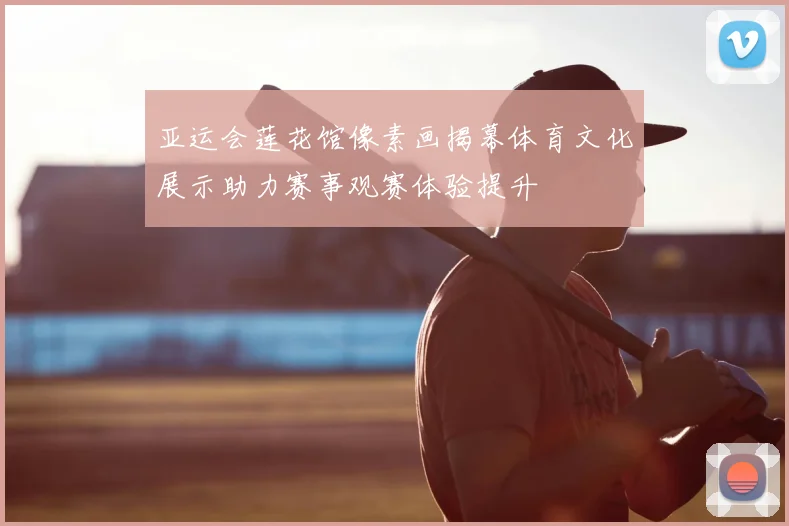 亚运会莲花馆像素画揭幕体育文化展示助力赛事观赛体验提升