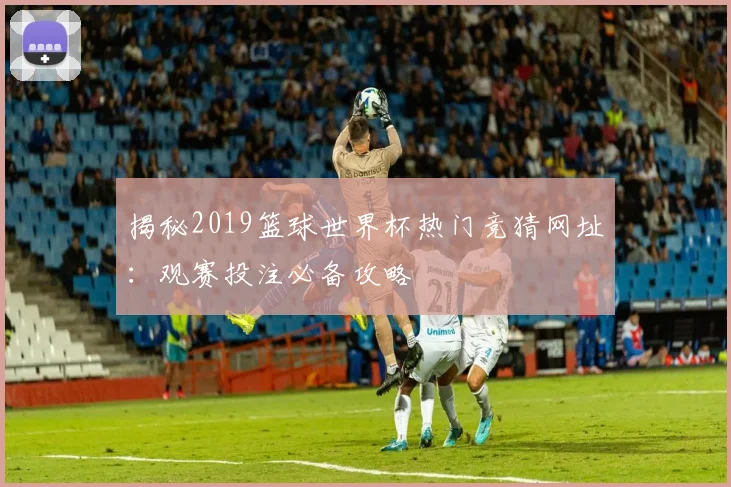 揭秘2019篮球世界杯热门竞猜网址：观赛投注必备攻略