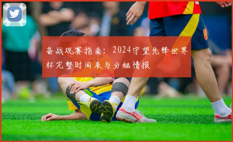 备战观赛指南：2024守望先锋世界杯完整时间表与分组情报