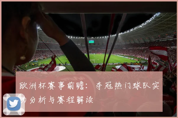 欧洲杯赛事前瞻：夺冠热门球队实力分析与赛程解读