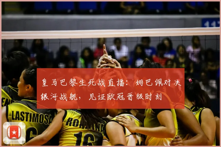 皇马巴黎生死战直播：姆巴佩对决银河战舰，见证欧冠晋级时刻