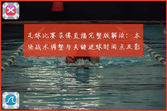 足球比赛录像直播完整版解读：本场战术调整与关键进球时间点及影响分析