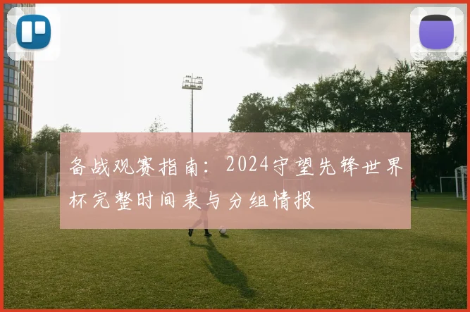 备战观赛指南：2024守望先锋世界杯完整时间表与分组情报