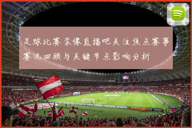足球比赛录像直播吧关注焦点赛事赛况回顾与关键节点影响分析