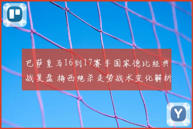 巴萨皇马16到17赛季国家德比经典战复盘 梅西绝杀走势战术变化解析