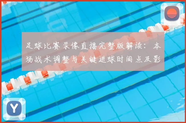 足球比赛录像直播完整版解读：本场战术调整与关键进球时间点及影响分析