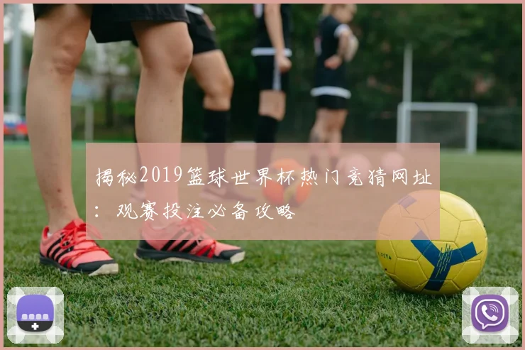 揭秘2019篮球世界杯热门竞猜网址：观赛投注必备攻略