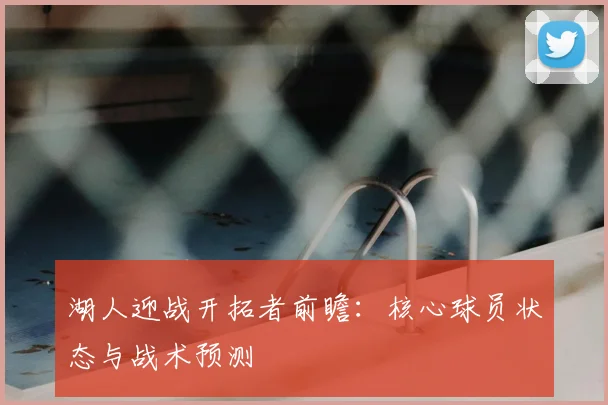 湖人迎战开拓者前瞻：核心球员状态与战术预测