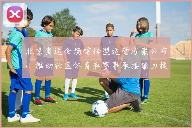 北京奥运会场馆转型运营方案公布，推动社区体育和赛事承接能力提升