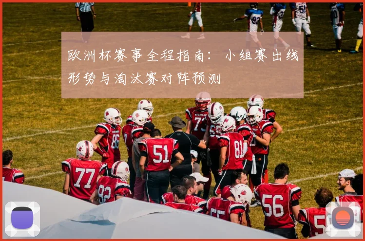 欧洲杯赛事全程指南：小组赛出线形势与淘汰赛对阵预测