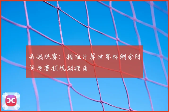 备战观赛：精准计算世界杯剩余时间与赛程规划指南