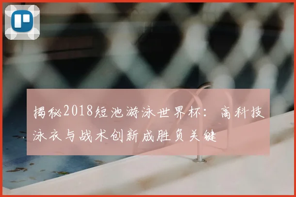 揭秘2018短池游泳世界杯：高科技泳衣与战术创新成胜负关键